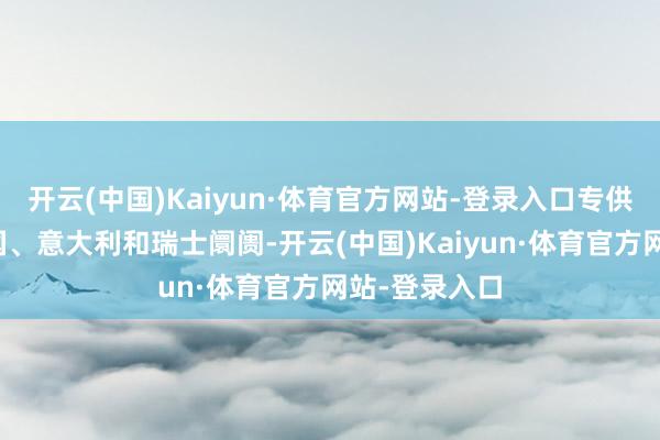 开云(中国)Kaiyun·体育官方网站-登录入口专供奥地利、法国、意大利和瑞士阛阓-开云(中国)Kaiyun·体育官方网站-登录入口
