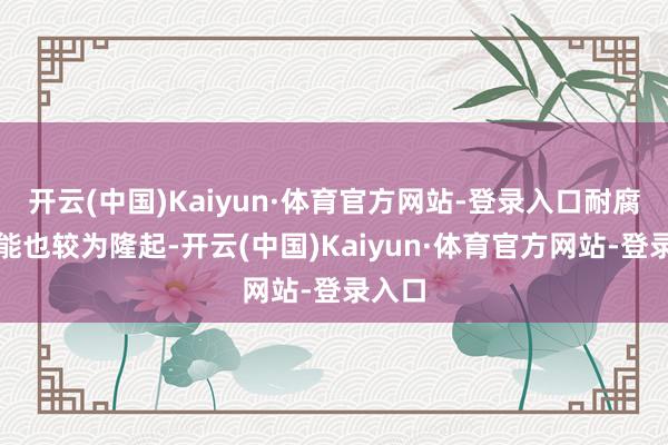 开云(中国)Kaiyun·体育官方网站-登录入口耐腐蚀性能也较为隆起-开云(中国)Kaiyun·体育官方网站-登录入口