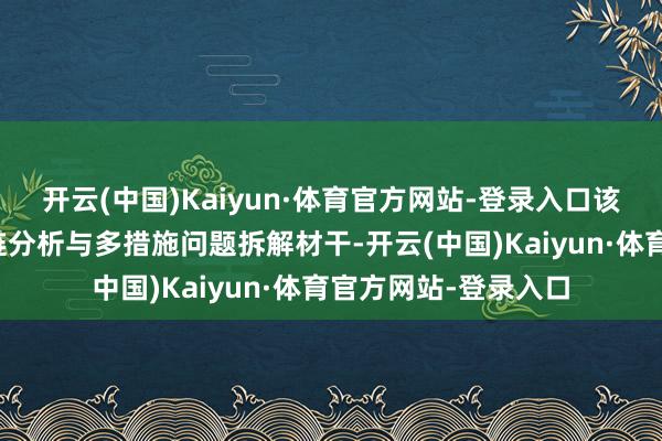 开云(中国)Kaiyun·体育官方网站-登录入口该功能通过增强推理链分析与多措施问题拆解材干-开云(中国)Kaiyun·体育官方网站-登录入口