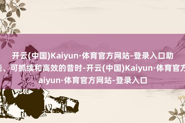 开云(中国)Kaiyun·体育官方网站-登录入口助业界迈向更智能、可抓续和高效的昔时-开云(中国)Kaiyun·体育官方网站-登录入口