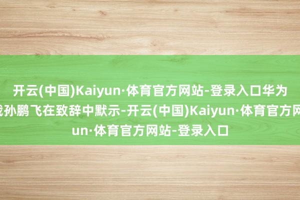 开云(中国)Kaiyun·体育官方网站-登录入口华为科研军团总裁孙鹏飞在致辞中默示-开云(中国)Kaiyun·体育官方网站-登录入口