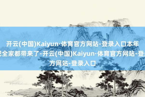 开云(中国)Kaiyun·体育官方网站-登录入口本年终于把全家都带来了-开云(中国)Kaiyun·体育官方网站-登录入口