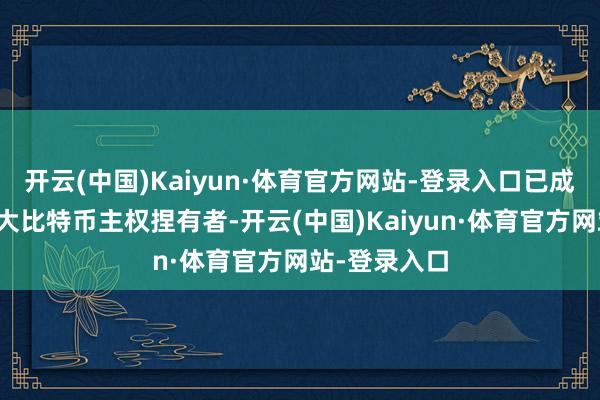 开云(中国)Kaiyun·体育官方网站-登录入口已成为各人第三大比特币主权捏有者-开云(中国)Kaiyun·体育官方网站-登录入口