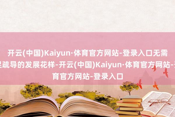 开云(中国)Kaiyun·体育官方网站-登录入口无需寻求十足疏导的发展花样-开云(中国)Kaiyun·体育官方网站-登录入口