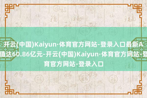 开云(中国)Kaiyun·体育官方网站-登录入口最新A股总市值达60.86亿元-开云(中国)Kaiyun·体育官方网站-登录入口