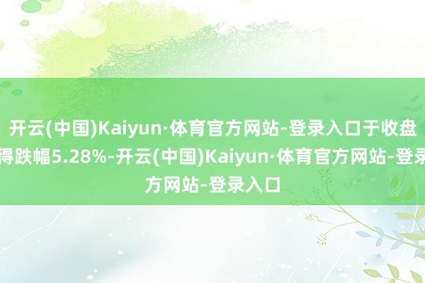 开云(中国)Kaiyun·体育官方网站-登录入口于收盘后录得跌幅5.28%-开云(中国)Kaiyun·体育官方网站-登录入口