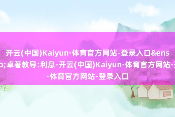 开云(中国)Kaiyun·体育官方网站-登录入口&ensp;&ensp;卓著教导:利息-开云(中国)Kaiyun·体育官方网站-登录入口