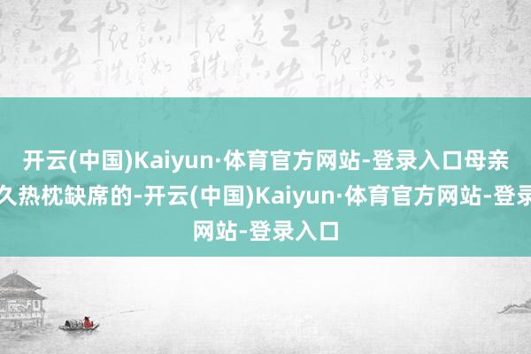 开云(中国)Kaiyun·体育官方网站-登录入口母亲是长久热枕缺席的-开云(中国)Kaiyun·体育官方网站-登录入口