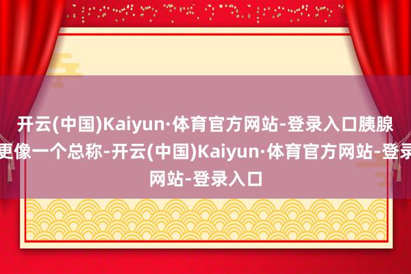 开云(中国)Kaiyun·体育官方网站-登录入口胰腺囊肿更像一个总称-开云(中国)Kaiyun·体育官方网站-登录入口