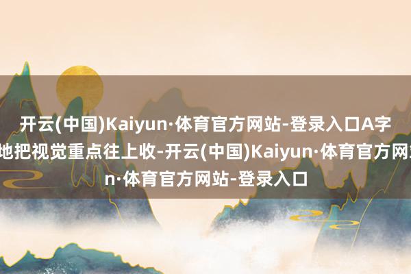 开云(中国)Kaiyun·体育官方网站-登录入口A字裙摆能机密地把视觉重点往上收-开云(中国)Kaiyun·体育官方网站-登录入口