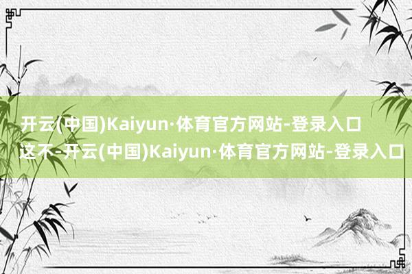 开云(中国)Kaiyun·体育官方网站-登录入口        这不-开云(中国)Kaiyun·体育官方网站-登录入口