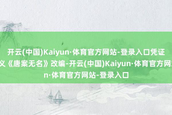 开云(中国)Kaiyun·体育官方网站-登录入口凭证作者远宁演义《唐案无名》改编-开云(中国)Kaiyun·体育官方网站-登录入口