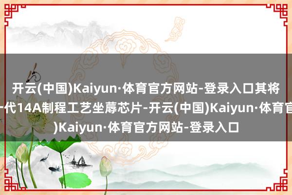 开云(中国)Kaiyun·体育官方网站-登录入口其将接收英特尔的下一代14A制程工艺坐蓐芯片-开云(中国)Kaiyun·体育官方网站-登录入口