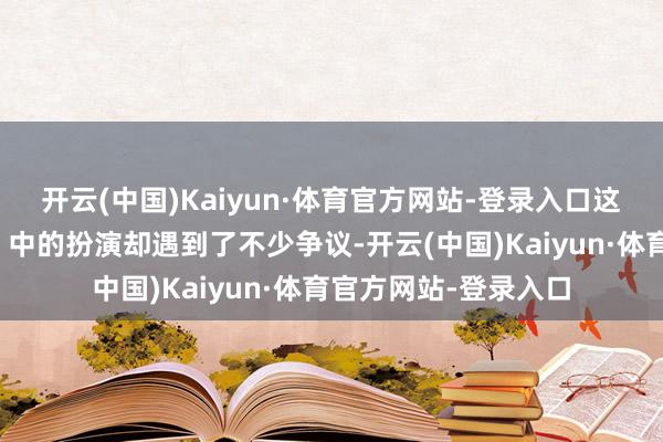 开云(中国)Kaiyun·体育官方网站-登录入口这次李春媛在《家业》中的扮演却遇到了不少争议-开云(中国)Kaiyun·体育官方网站-登录入口