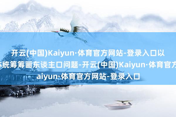 开云(中国)Kaiyun·体育官方网站-登录入口以系统不雅念全体统筹筹画东谈主口问题-开云(中国)Kaiyun·体育官方网站-登录入口
