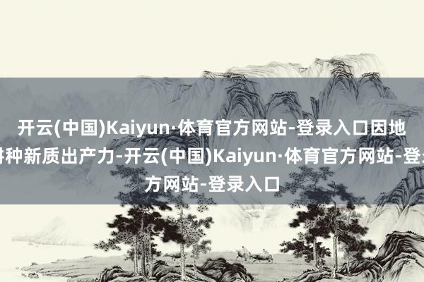 开云(中国)Kaiyun·体育官方网站-登录入口因地制宜耕种新质出产力-开云(中国)Kaiyun·体育官方网站-登录入口