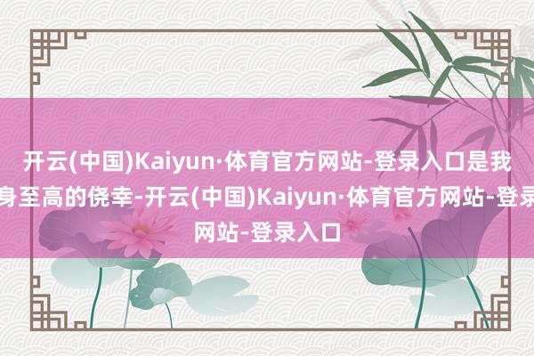 开云(中国)Kaiyun·体育官方网站-登录入口是我方终身至高的侥幸-开云(中国)Kaiyun·体育官方网站-登录入口