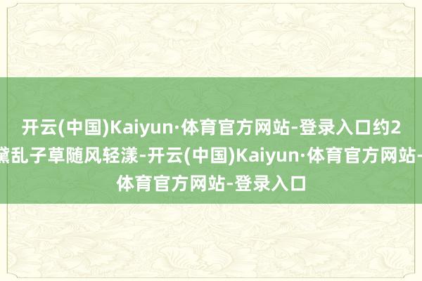开云(中国)Kaiyun·体育官方网站-登录入口约21万株粉黛乱子草随风轻漾-开云(中国)Kaiyun·体育官方网站-登录入口