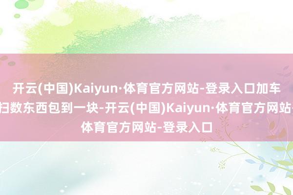 开云(中国)Kaiyun·体育官方网站-登录入口加车资和搬运扫数东西包到一块-开云(中国)Kaiyun·体育官方网站-登录入口