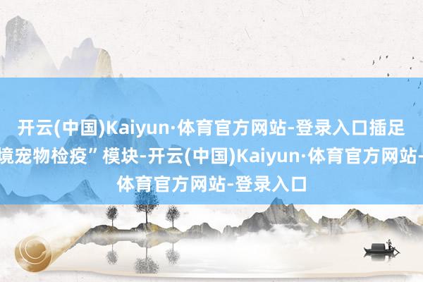 开云(中国)Kaiyun·体育官方网站-登录入口插足“佩戴出境宠物检疫”模块-开云(中国)Kaiyun·体育官方网站-登录入口