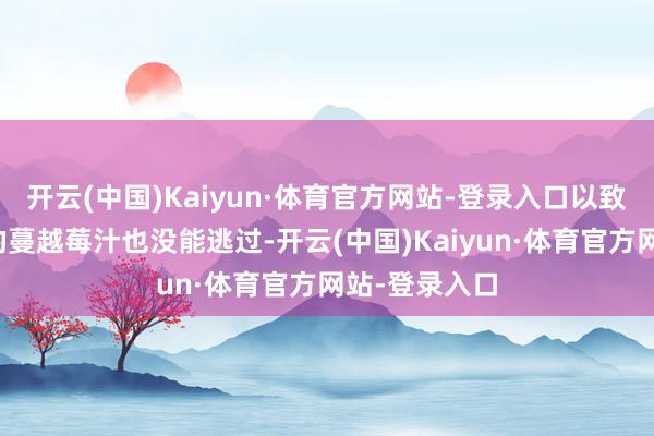 开云(中国)Kaiyun·体育官方网站-登录入口以致连她丈夫喝的蔓越莓汁也没能逃过-开云(中国)Kaiyun·体育官方网站-登录入口