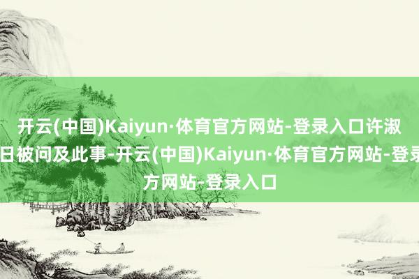 开云(中国)Kaiyun·体育官方网站-登录入口许淑华11日被问及此事-开云(中国)Kaiyun·体育官方网站-登录入口