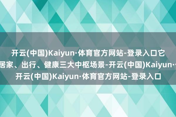 开云(中国)Kaiyun·体育官方网站-登录入口它的生涯性办事疆域掩饰居家、出行、健康三大中枢场景-开云(中国)Kaiyun·体育官方网站-登录入口