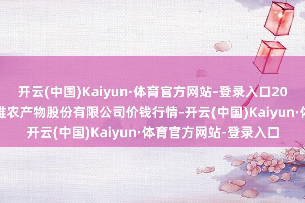 开云(中国)Kaiyun·体育官方网站-登录入口2026年1月8日长沙马王堆农产物股份有限公司价钱行情-开云(中国)Kaiyun·体育官方网站-登录入口