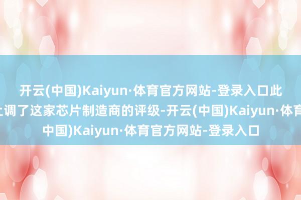 开云(中国)Kaiyun·体育官方网站-登录入口此前摩根大通分析师上调了这家芯片制造商的评级-开云(中国)Kaiyun·体育官方网站-登录入口