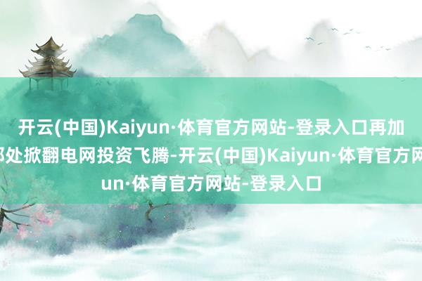 开云(中国)Kaiyun·体育官方网站-登录入口再加上好意思国那处掀翻电网投资飞腾-开云(中国)Kaiyun·体育官方网站-登录入口