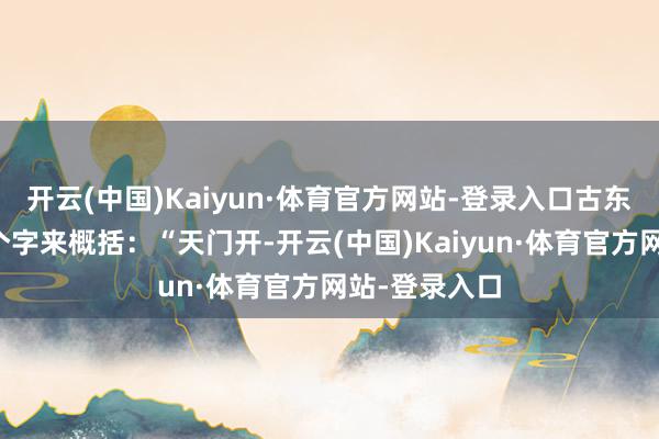 开云(中国)Kaiyun·体育官方网站-登录入口古东谈主用了六个字来概括：“天门开-开云(中国)Kaiyun·体育官方网站-登录入口
