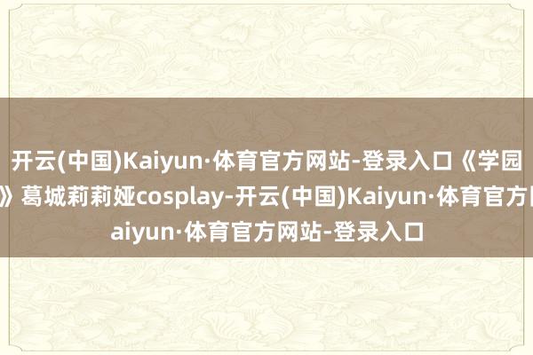 开云(中国)Kaiyun·体育官方网站-登录入口《学园偶像巨匠超话》葛城莉莉娅cosplay-开云(中国)Kaiyun·体育官方网站-登录入口