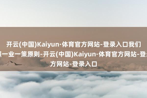开云(中国)Kaiyun·体育官方网站-登录入口我们将按照一业一策原则-开云(中国)Kaiyun·体育官方网站-登录入口