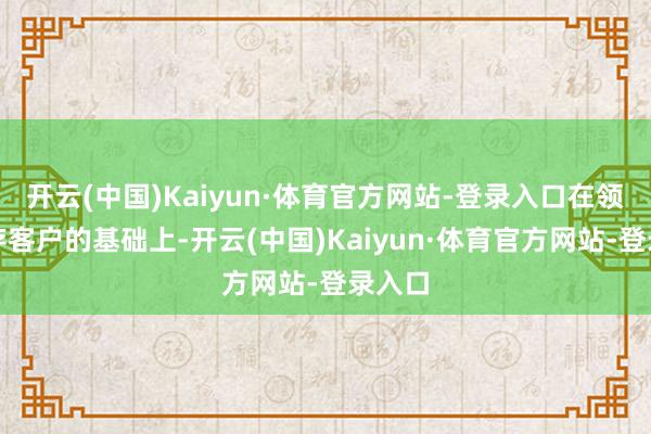 开云(中国)Kaiyun·体育官方网站-登录入口在领会现存客户的基础上-开云(中国)Kaiyun·体育官方网站-登录入口