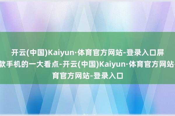 开云(中国)Kaiyun·体育官方网站-登录入口　　屏幕亦然这款手机的一大看点-开云(中国)Kaiyun·体育官方网站-登录入口