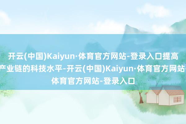 开云(中国)Kaiyun·体育官方网站-登录入口提高所有农业产业链的科技水平-开云(中国)Kaiyun·体育官方网站-登录入口