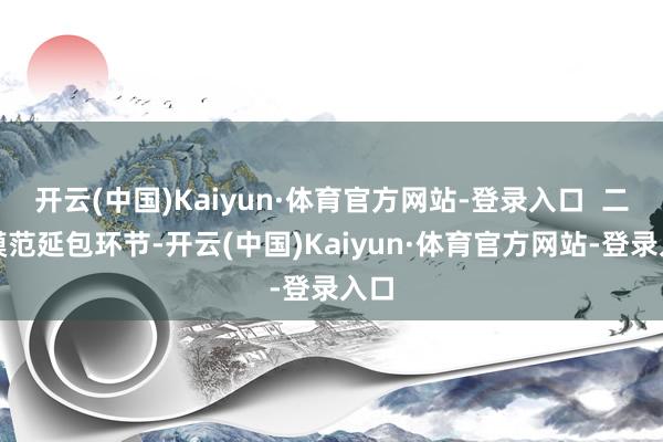开云(中国)Kaiyun·体育官方网站-登录入口  二是模范延包环节-开云(中国)Kaiyun·体育官方网站-登录入口