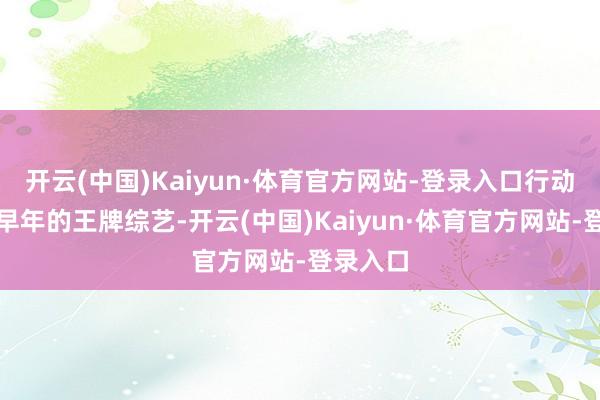 开云(中国)Kaiyun·体育官方网站-登录入口行动芒果台早年的王牌综艺-开云(中国)Kaiyun·体育官方网站-登录入口