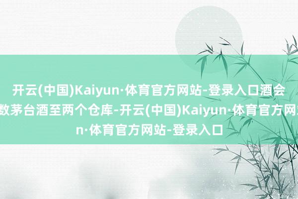 开云(中国)Kaiyun·体育官方网站-登录入口酒会公司储存无数茅台酒至两个仓库-开云(中国)Kaiyun·体育官方网站-登录入口