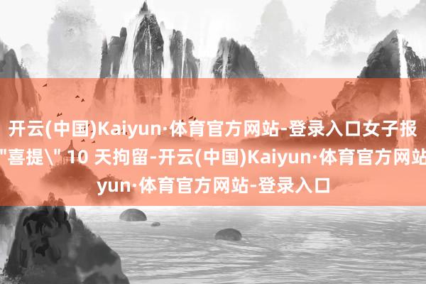 开云(中国)Kaiyun·体育官方网站-登录入口女子报警后须眉