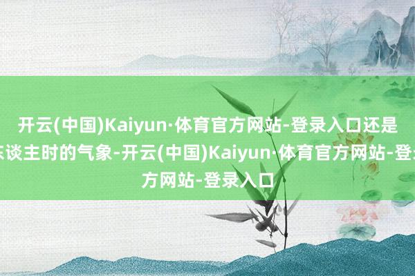 开云(中国)Kaiyun·体育官方网站-登录入口还是演军东谈主时的气象-开云(中国)Kaiyun·体育官方网站-登录入口