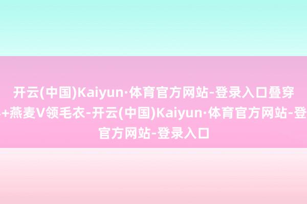开云(中国)Kaiyun·体育官方网站-登录入口叠穿白衬衫+燕麦V领毛衣-开云(中国)Kaiyun·体育官方网站-登录入口