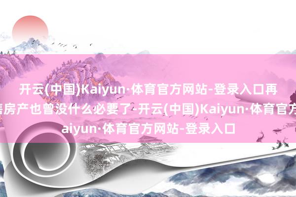 开云(中国)Kaiyun·体育官方网站-登录入口再震惊性降价抛售房产也曾没什么必要了-开云(中国)Kaiyun·体育官方网站-登录入口