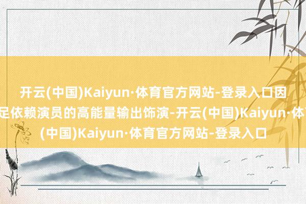 开云(中国)Kaiyun·体育官方网站-登录入口因而故事的塑造险些十足依赖演员的高能量输出饰演-开云(中国)Kaiyun·体育官方网站-登录入口