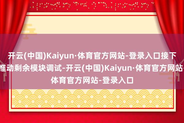 开云(中国)Kaiyun·体育官方网站-登录入口接下来将连续推动剩余模块调试-开云(中国)Kaiyun·体育官方网站-登录入口
